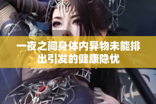 一夜之间身体内异物未能排出引发的健康隐忧