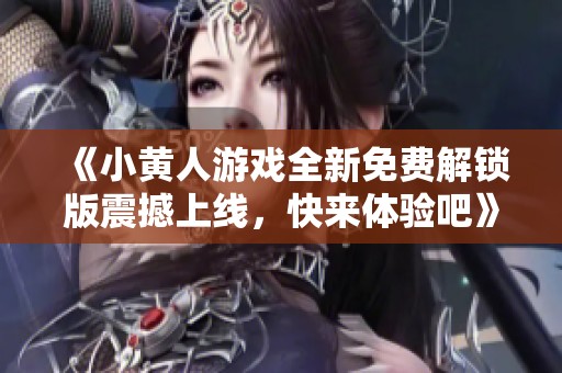 《小黄人游戏全新免费解锁版震撼上线，快来体验吧》