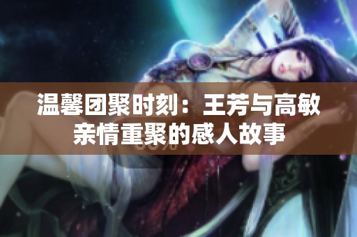 温馨团聚时刻：王芳与高敏亲情重聚的感人故事