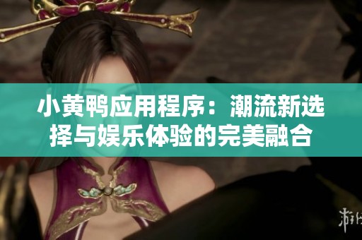小黄鸭应用程序：潮流新选择与娱乐体验的完美融合