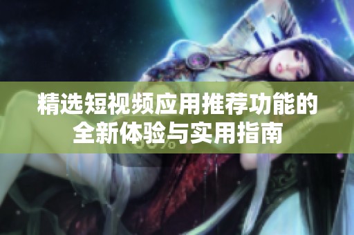 精选短视频应用推荐功能的全新体验与实用指南