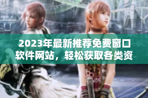 2023年最新推荐免费窗口软件网站，轻松获取各类资源