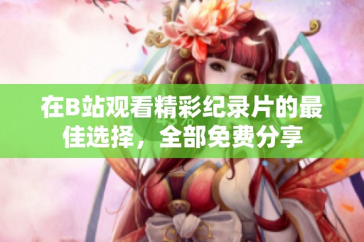 在B站观看精彩纪录片的最佳选择，全部免费分享