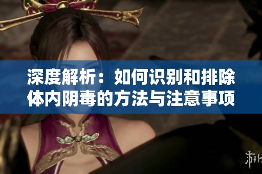 深度解析：如何识别和排除体内阴毒的方法与注意事项