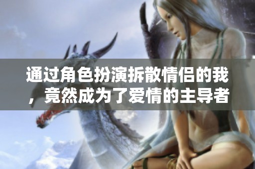 通过角色扮演拆散情侣的我，竟然成为了爱情的主导者