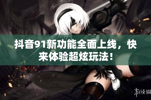 抖音91新功能全面上线，快来体验超炫玩法！