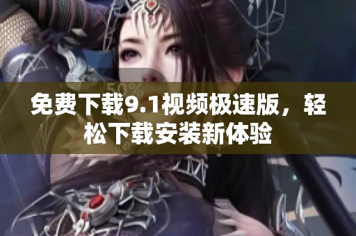 免费下载9.1视频极速版，轻松下载安装新体验