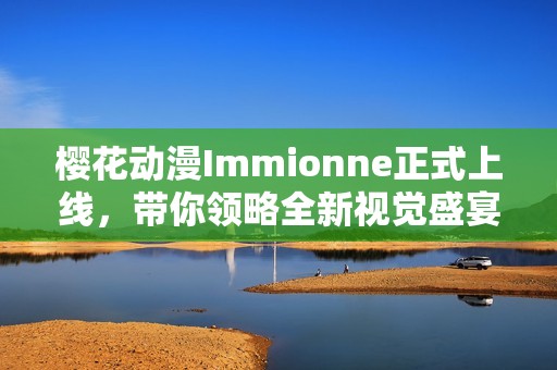 樱花动漫Immionne正式上线，带你领略全新视觉盛宴