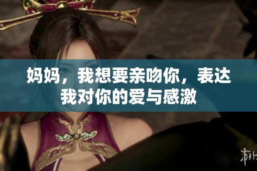 妈妈，我想要亲吻你，表达我对你的爱与感激