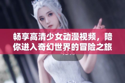 畅享高清少女动漫视频，陪你进入奇幻世界的冒险之旅