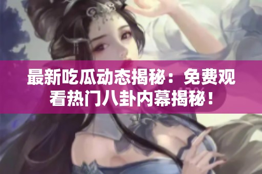最新吃瓜动态揭秘：免费观看热门八卦内幕揭秘！