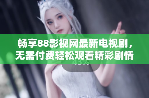 畅享88影视网最新电视剧，无需付费轻松观看精彩剧情