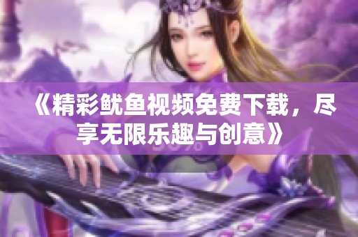 《精彩鱿鱼视频免费下载，尽享无限乐趣与创意》