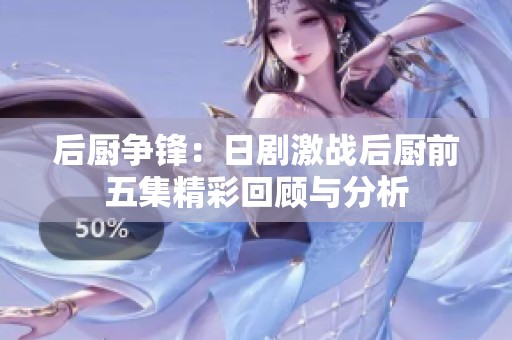 后厨争锋：日剧激战后厨前五集精彩回顾与分析