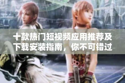 十款热门短视频应用推荐及下载安装指南，你不可错过的选择
