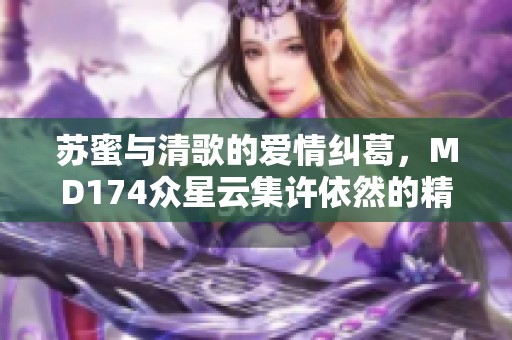 苏蜜与清歌的爱情纠葛，MD174众星云集许依然的精彩表现