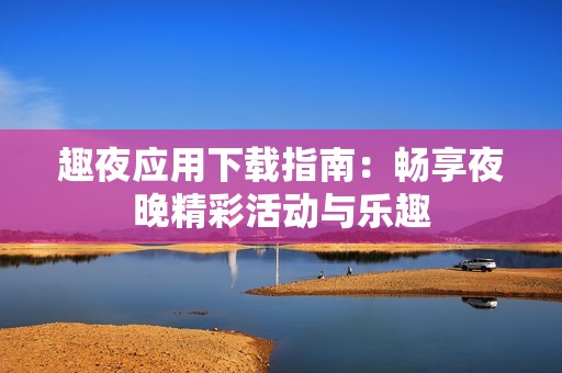 趣夜应用下载指南：畅享夜晚精彩活动与乐趣