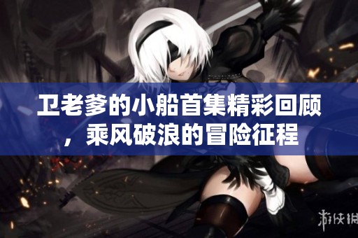 卫老爹的小船首集精彩回顾，乘风破浪的冒险征程