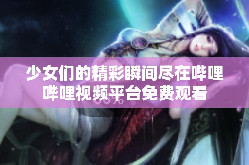 少女们的精彩瞬间尽在哔哩哔哩视频平台免费观看