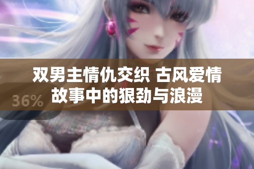 双男主情仇交织 古风爱情故事中的狠劲与浪漫