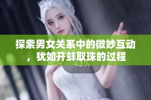 探索男女关系中的微妙互动，犹如开蚌取珠的过程