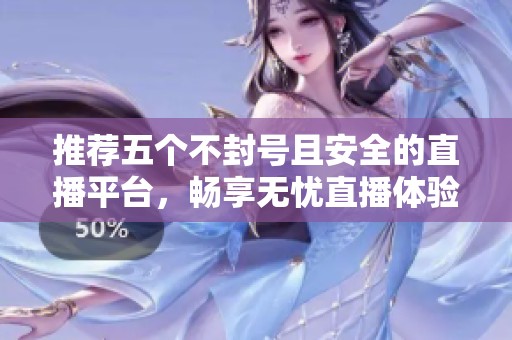 推荐五个不封号且安全的直播平台，畅享无忧直播体验