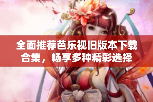 全面推荐芭乐视旧版本下载合集，畅享多种精彩选择