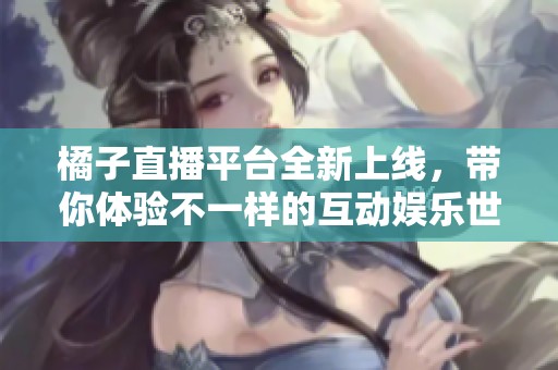 橘子直播平台全新上线，带你体验不一样的互动娱乐世界