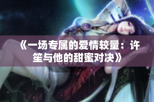 《一场专属的爱情较量：许笙与他的甜蜜对决》