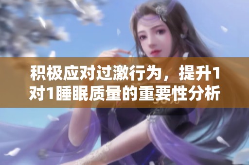 积极应对过激行为，提升1对1睡眠质量的重要性分析