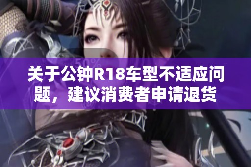 关于公钟R18车型不适应问题，建议消费者申请退货