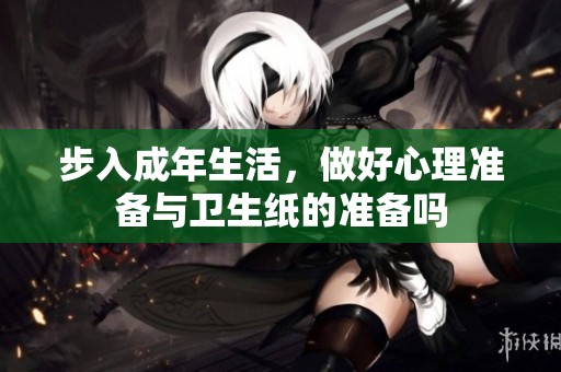 步入成年生活，做好心理准备与卫生纸的准备吗
