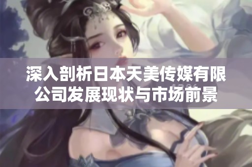 深入剖析日本天美传媒有限公司发展现状与市场前景