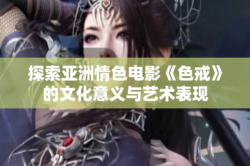 探索亚洲情色电影《色戒》的文化意义与艺术表现