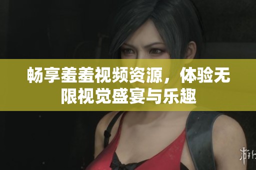 畅享羞羞视频资源，体验无限视觉盛宴与乐趣