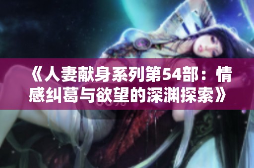 《人妻献身系列第54部：情感纠葛与欲望的深渊探索》