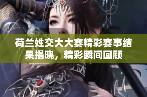 荷兰姓交大大赛精彩赛事结果揭晓，精彩瞬间回顾
