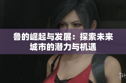 鲁的崛起与发展：探索未来城市的潜力与机遇