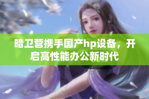 暗卫营携手国产hp设备，开启高性能办公新时代