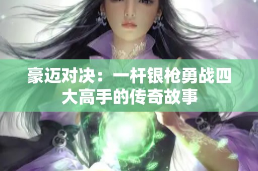 豪迈对决：一杆银枪勇战四大高手的传奇故事