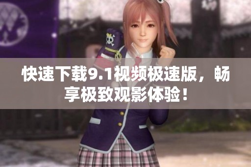 快速下载9.1视频极速版，畅享极致观影体验！