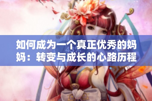 如何成为一个真正优秀的妈妈：转变与成长的心路历程