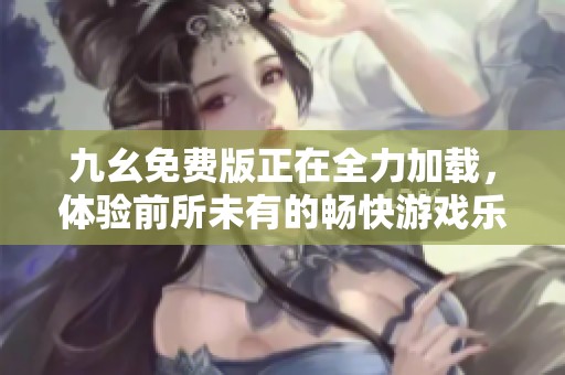 九幺免费版正在全力加载，体验前所未有的畅快游戏乐趣