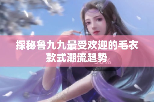 探秘鲁九九最受欢迎的毛衣款式潮流趋势