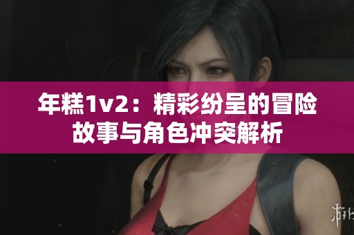 年糕1v2：精彩纷呈的冒险故事与角色冲突解析