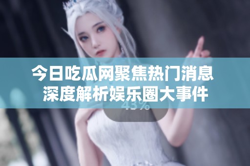 今日吃瓜网聚焦热门消息 深度解析娱乐圈大事件