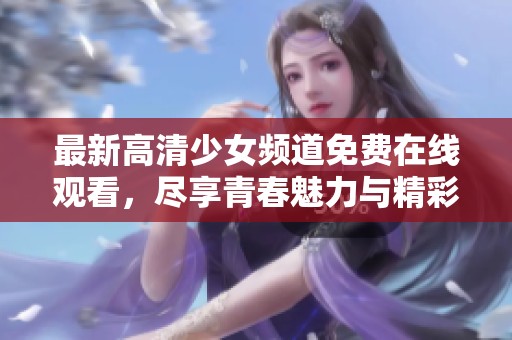 最新高清少女频道免费在线观看，尽享青春魅力与精彩内容