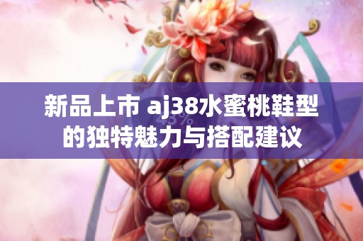 新品上市 aj38水蜜桃鞋型的独特魅力与搭配建议