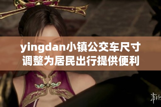 yingdan小镇公交车尺寸调整为居民出行提供便利