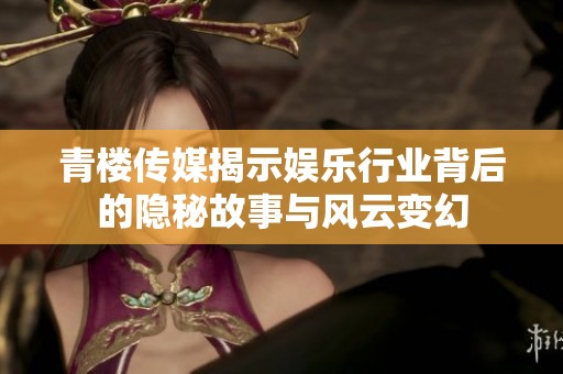 青楼传媒揭示娱乐行业背后的隐秘故事与风云变幻